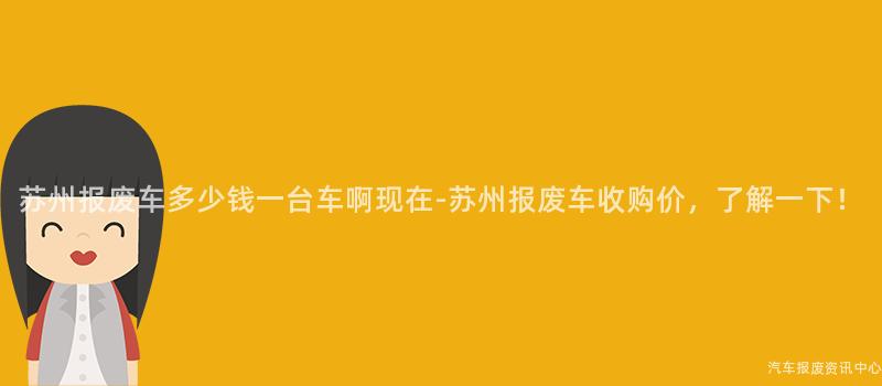 苏州报废车多少钱一台车啊现在-苏州报废车收购价，了解一下！