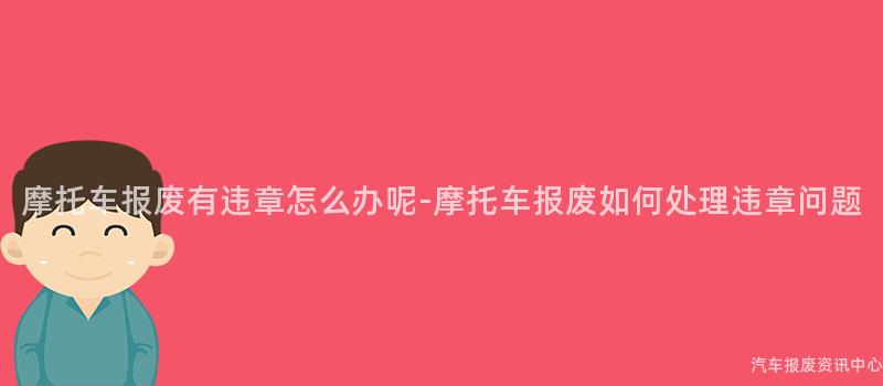 摩托车报废有违章怎么办呢-摩托车报废如何处理违章问题
