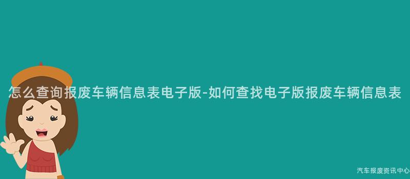 怎么查询报废车辆信息表电子版-如何查找电子版报废车辆信息表