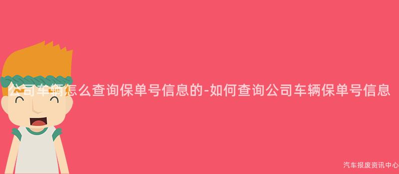 公司车辆怎么查询保单号信息的-如何查询公司车辆保单号信息