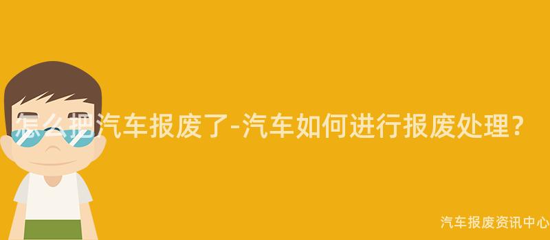 怎么把汽车报废了-汽车如何进行报废处理？