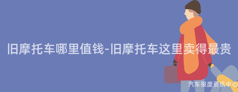 旧摩托车哪里值钱-旧摩托车这里卖得最贵