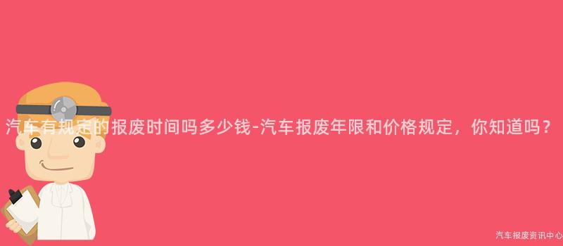 汽车有规定的报废时间吗多少钱-汽车报废年限和价格规定，你知道吗？