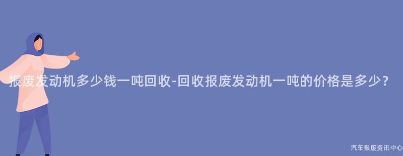 报废发动机多少钱一吨回收-回收报废发动机一吨的价格是多少？