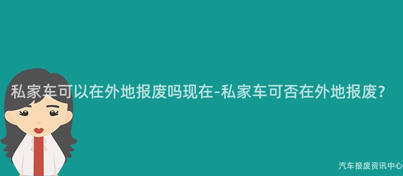 私家车可以在外地报废吗现在-私家车可否在外地报废？
