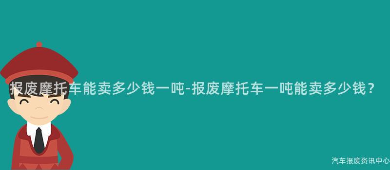 报废摩托车能卖多少钱一吨-报废摩托车一吨能卖多少钱？