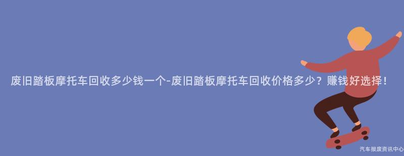 废旧踏板摩托车回收多少钱一个-废旧踏板摩托车回收价格多少？赚钱好选择！