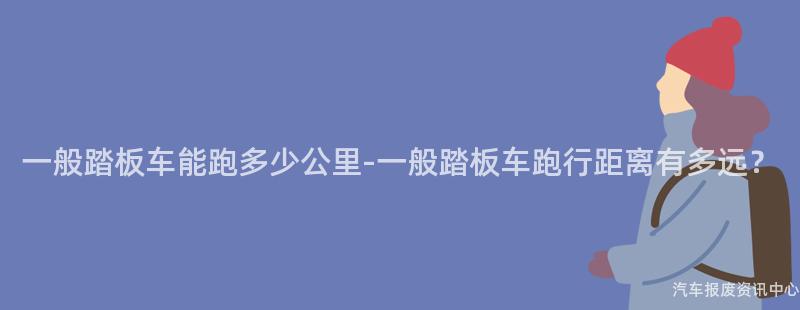 一般踏板车能跑多少公里-一般踏板车跑行距离有多远？