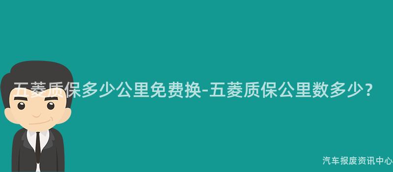 五菱质保多少公里免费换-五菱质保公里数多少？