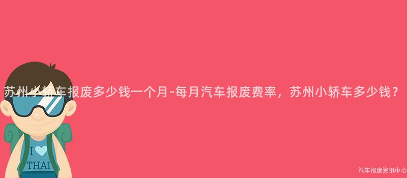 苏州小轿车报废多少钱一个月-每月汽车报废费率，苏州小轿车多少钱？