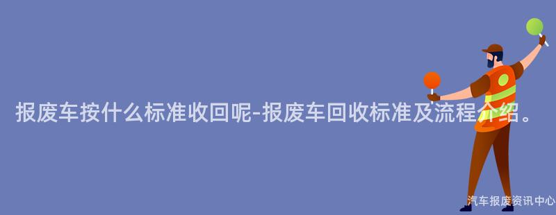 报废车按什么标准收回呢-报废车回收标准及流程介绍。