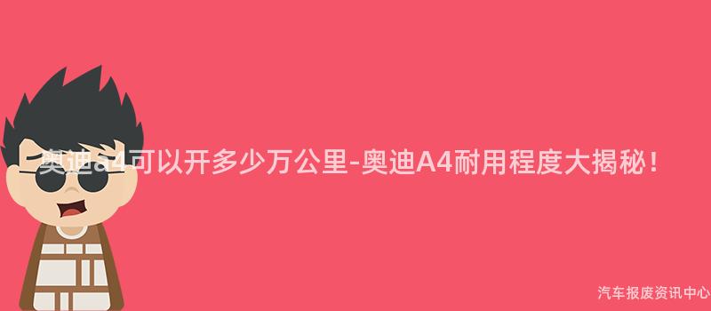 奥迪a4可以开多少万公里-奥迪A4耐用程度大揭秘！