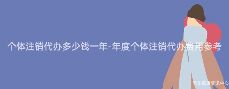 个体注销代办多少钱一年-年度个体注销代办费用参考