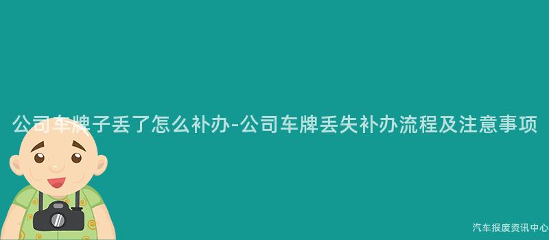 公司车牌子丢了怎么补办-公司车牌丢失补办流程及注意事项
