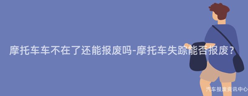 摩托车车不在了还能报废吗-摩托车失踪能否报废？