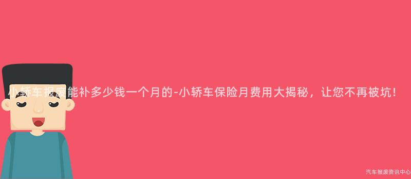 小轿车报废能补多少钱一个月的-小轿车保险月费用大揭秘，让您不再被坑！