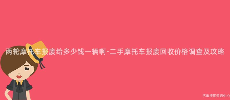 两轮摩托车报废给多少钱一辆啊-二手摩托车报废回收价格调查及攻略