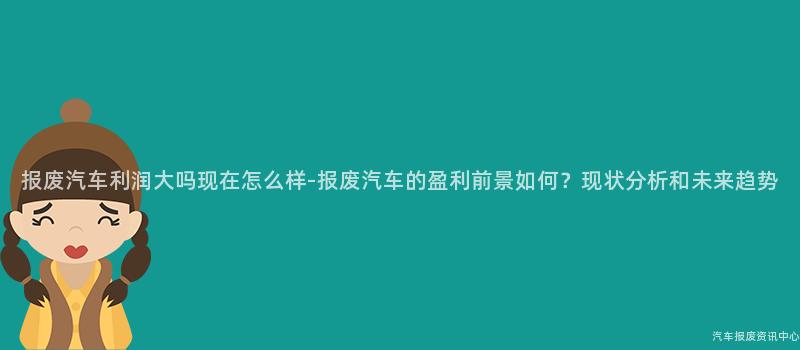 报废汽车利润大吗现在怎么样-报废汽车的盈利前景如何？现状分析和未来趋势