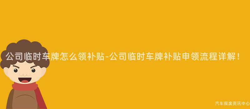 公司临时车牌怎么领补贴-公司临时车牌补贴申领流程详解！