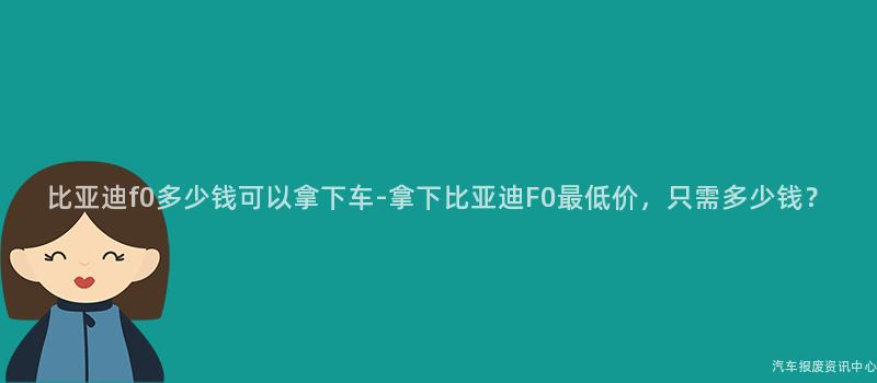比亚迪f0多少钱可以拿下车-拿下比亚迪F0最低价，只需多少钱？