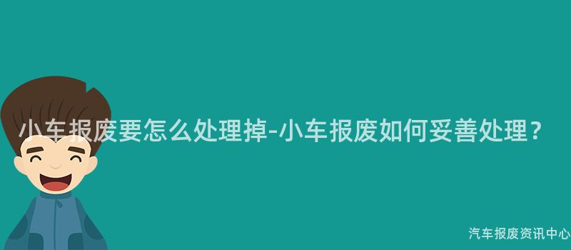 小车报废要怎么处理掉-小车报废如何妥善处理？