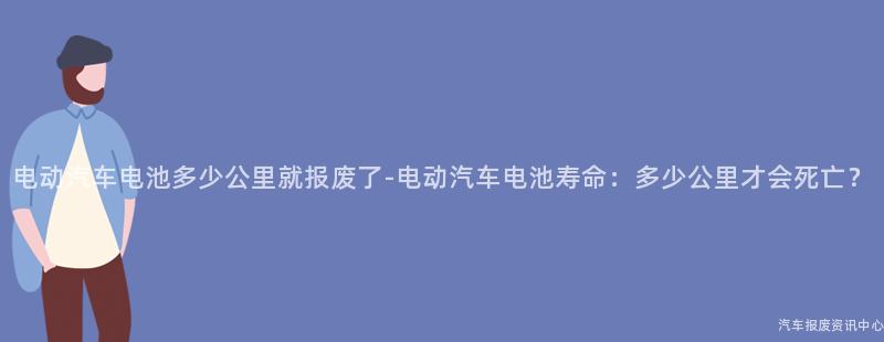 电动汽车电池多少公里就报废了-电动汽车电池寿命：多少公里才会死亡？