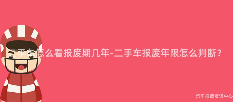 二手车怎么看报废期几年-二手车报废年限怎么判断？