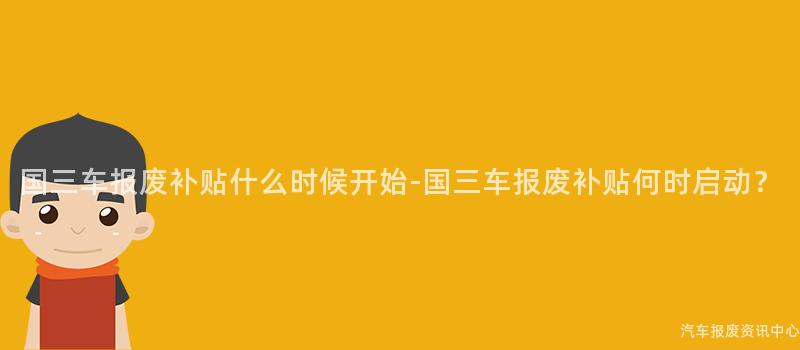 国三车报废补贴什么时候开始-国三车报废补贴何时启动？