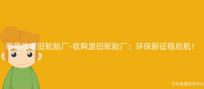 哪里收废旧轮胎厂-收购废旧轮胎厂：环保新征程启航！