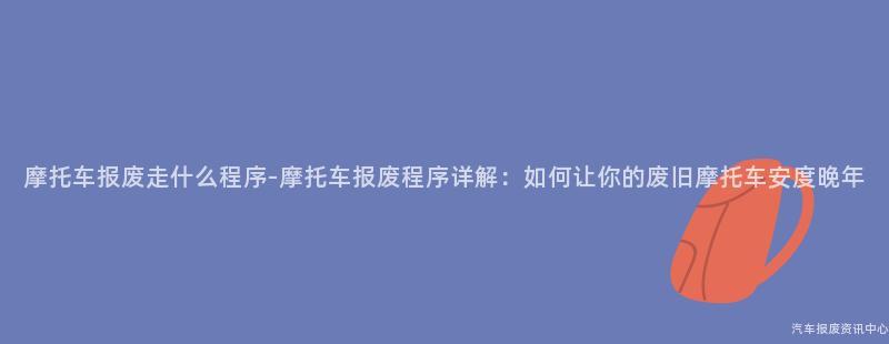 摩托车报废走什么程序-摩托车报废程序详解：如何让你的废旧摩托车安度晚年