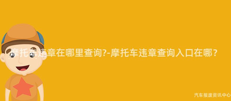 摩托车违章在哪里查询?-摩托车违章查询入口在哪？
