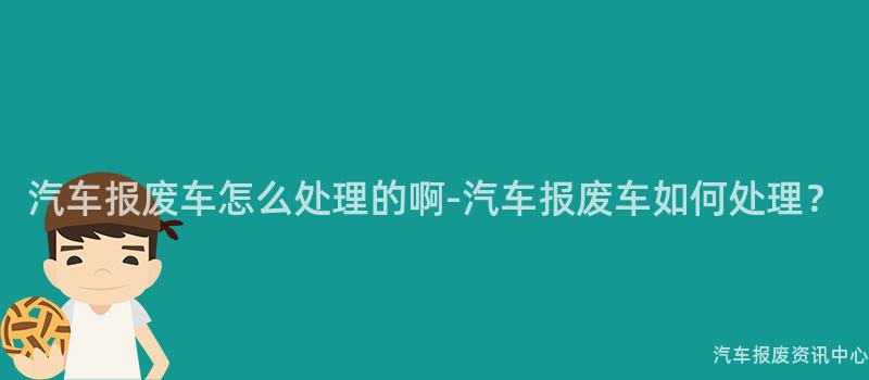 汽车报废车怎么处理的啊-汽车报废车如何处理？