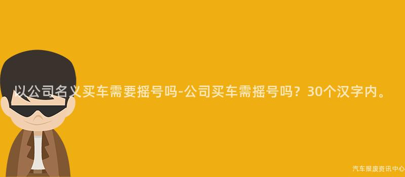 以公司名义买车需要摇号吗-公司买车需摇号吗？30个汉字内。