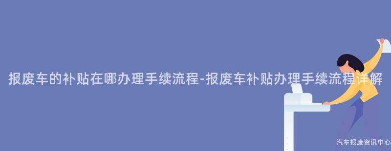 报废车的补贴在哪办理手续流程-报废车补贴办理手续流程详解