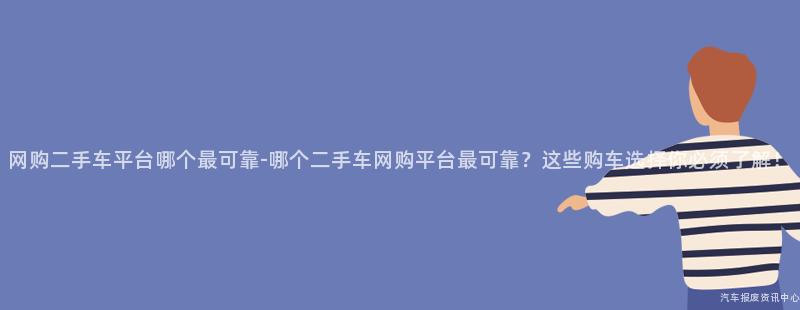网购二手车平台哪个最可靠-哪个二手车网购平台最可靠？这些购车选择你必须了解！