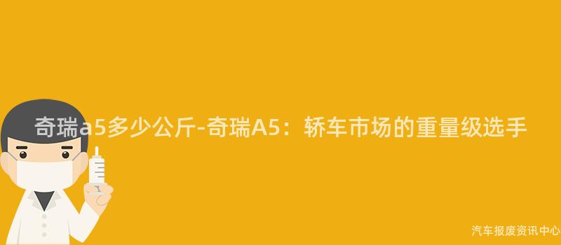 奇瑞a5多少公斤-奇瑞A5：轿车市场的重量级选手