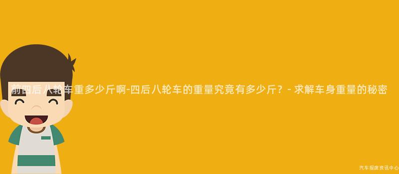 前四后八轮车重多少斤啊-四后八轮车的重量究竟有多少斤？- 求解车身重量的秘密