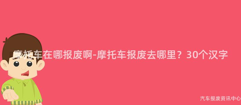 摩托车在哪报废啊-摩托车报废去哪里？30个汉字
