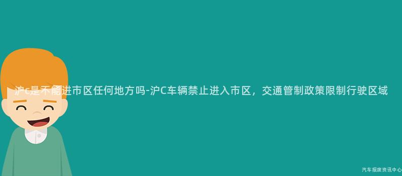 沪c是不能进市区任何地方吗-沪C车辆禁止进入市区，交通管制政策限制行驶区域