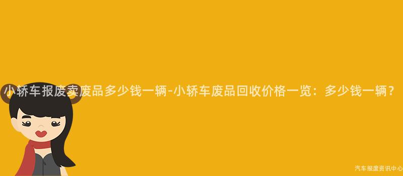 小轿车报废卖废品多少钱一辆-小轿车废品回收价格一览：多少钱一辆？