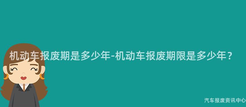机动车报废期是多少年-机动车报废期限是多少年？