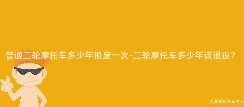 普通二轮摩托车多少年报废一次-二轮摩托车多少年该退役？
