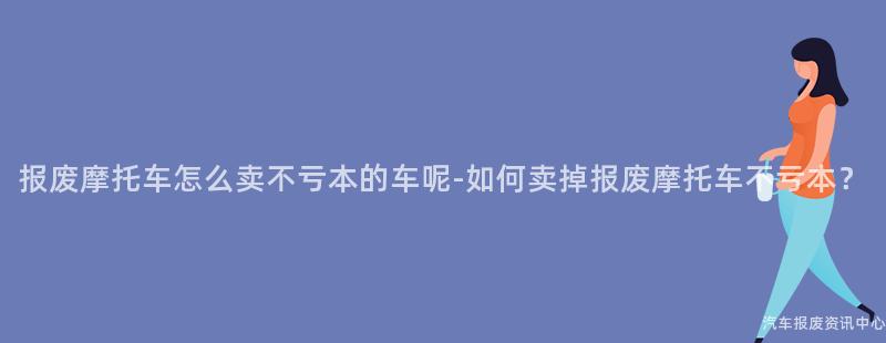 报废摩托车怎么卖不亏本的车呢-如何卖掉报废摩托车不亏本？