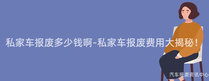 私家车报废多少钱啊-私家车报废费用大揭秘！