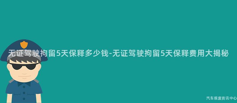 无证驾驶拘留5天保释多少钱-无证驾驶拘留5天保释费用大揭秘