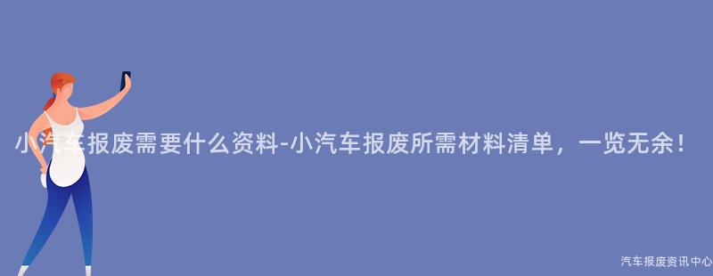 小汽车报废需要什么资料-小汽车报废所需材料清单，一览无余！