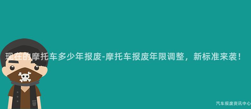 现在的摩托车多少年报废-摩托车报废年限调整，新标准来袭！