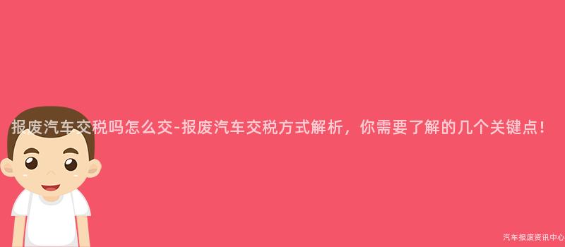 报废汽车交税吗怎么交-报废汽车交税方式解析，你需要了解的几个关键点！