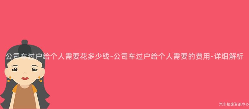 公司车过户给个人需要花多少钱-公司车过户给个人需要的费用-详细解析