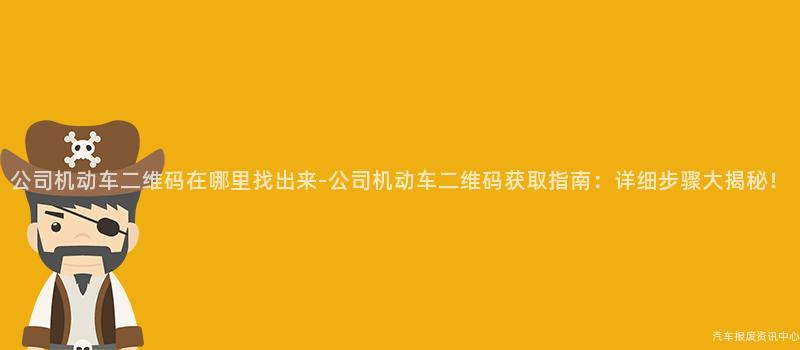 公司机动车二维码在哪里找出来-公司机动车二维码获取指南：详细步骤大揭秘！